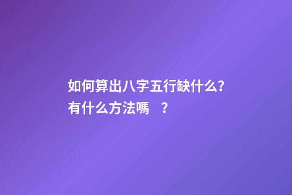 如何算出八字五行缺什么？有什么方法嗎？